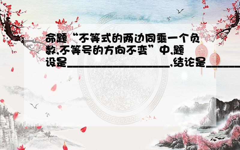 命题“不等式的两边同乘一个负数,不等号的方向不变”中,题设是__________________,结论是________________.此命题是_________.