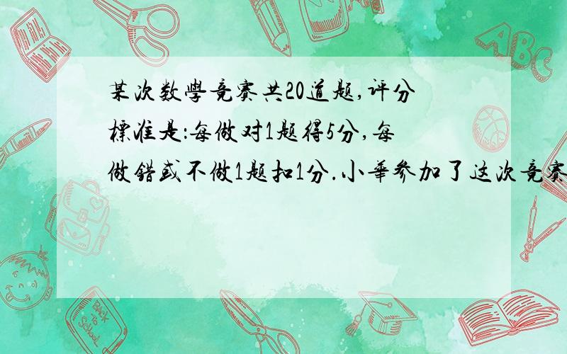 某次数学竞赛共20道题,评分标准是：每做对1题得5分,每做错或不做1题扣1分.小华参加了这次竞赛,得了64分.小华做对（