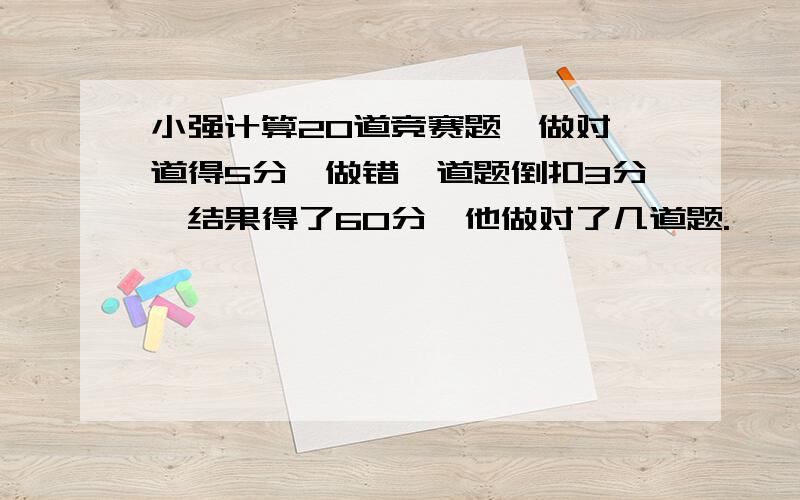 小强计算20道竞赛题,做对一道得5分,做错一道题倒扣3分,结果得了60分,他做对了几道题.