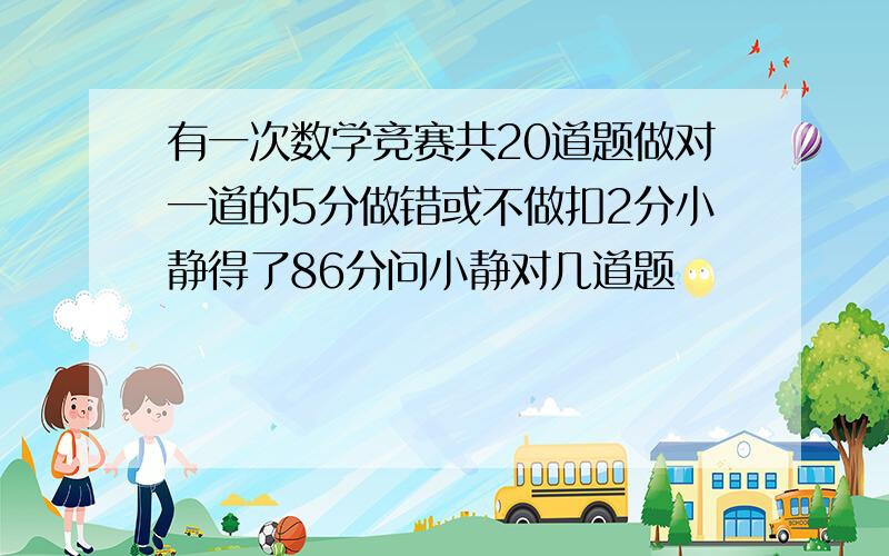 有一次数学竞赛共20道题做对一道的5分做错或不做扣2分小静得了86分问小静对几道题