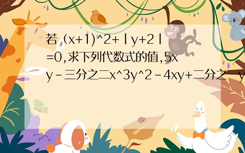 若（x+1)^2+丨y+2丨=0,求下列代数式的值,5xy－三分之二x^3y^2－4xy+二分之一y^2x^3－二分之一xy－3x^3y5xy－2之3x^3y^2－4xy+二分之一y^2x^3－二分之一xy－3x^3y^2－y^2x^3底下的式子完整