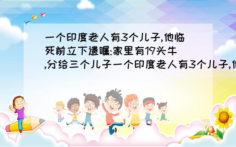 一个印度老人有3个儿子,他临死前立下遗嘱:家里有19头牛,分给三个儿子一个印度老人有3个儿子,他临死前立下遗嘱:家里有19头牛,大儿子分给二分之一,二儿子分给四分之一,三儿子分给五分之