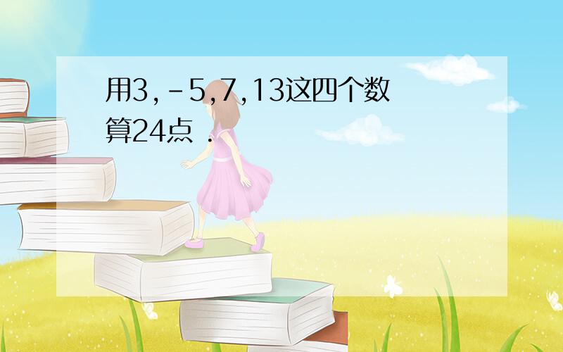 用3,-5,7,13这四个数算24点 .