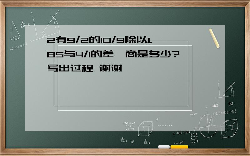 2有9/2的10/9除以1.85与4/1的差,商是多少?写出过程 谢谢