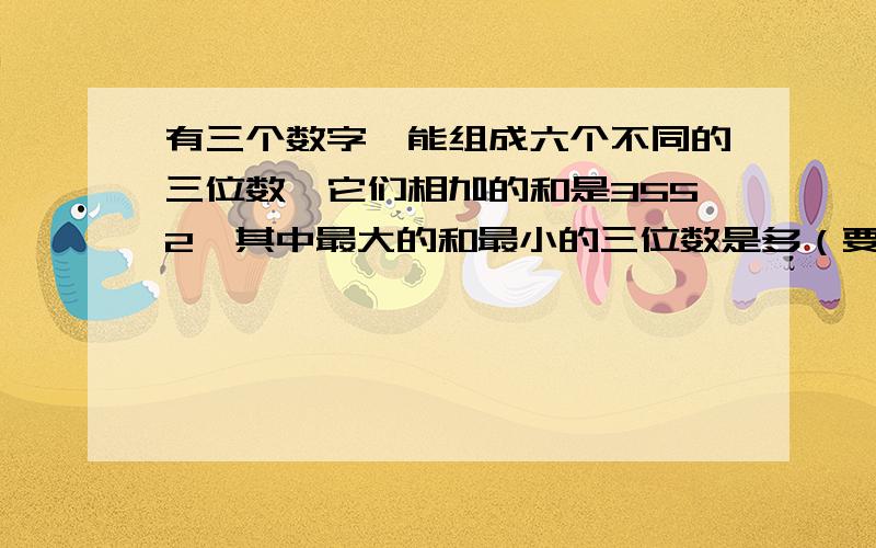 有三个数字,能组成六个不同的三位数,它们相加的和是3552,其中最大的和最小的三位数是多（要有列式）