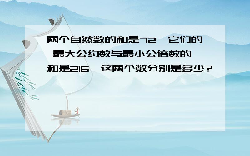 两个自然数的和是72,它们的 最大公约数与最小公倍数的 和是216,这两个数分别是多少?