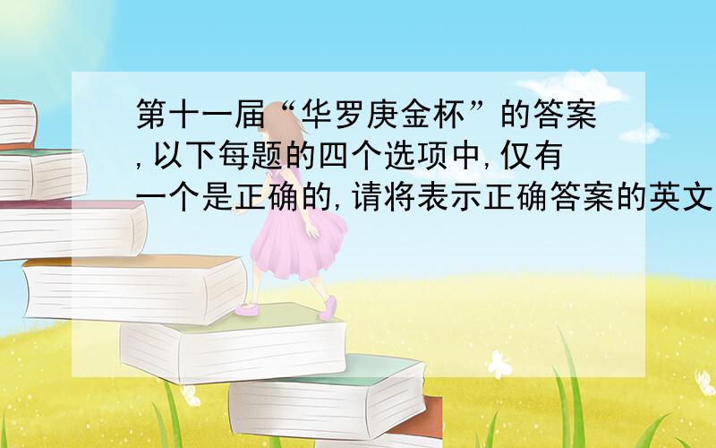 第十一届“华罗庚金杯”的答案,以下每题的四个选项中,仅有一个是正确的,请将表示正确答案的英文字母写在每题后面的圆括号内.（每小题6分）1、下面用七巧板组成的六个图形中,有对称轴