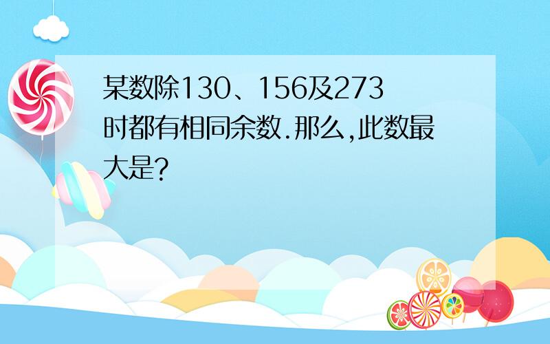 某数除130、156及273时都有相同余数.那么,此数最大是?