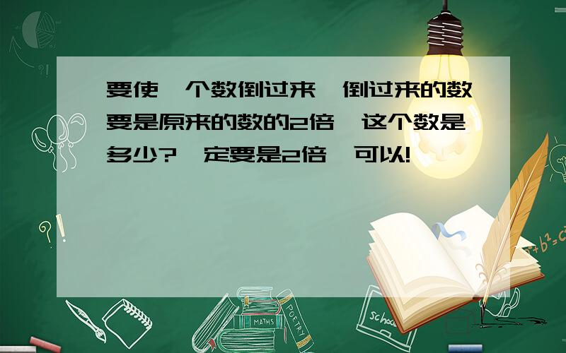 要使一个数倒过来,倒过来的数要是原来的数的2倍,这个数是多少?一定要是2倍呃可以!