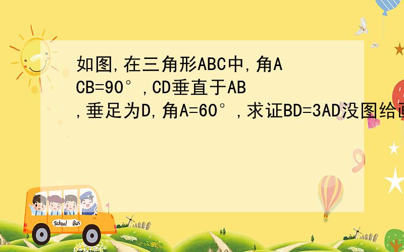 如图,在三角形ABC中,角ACB=90°,CD垂直于AB,垂足为D,角A=60°,求证BD=3AD没图给画个图