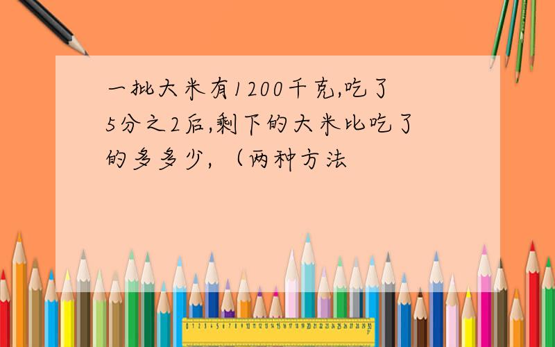 一批大米有1200千克,吃了5分之2后,剩下的大米比吃了的多多少, （两种方法