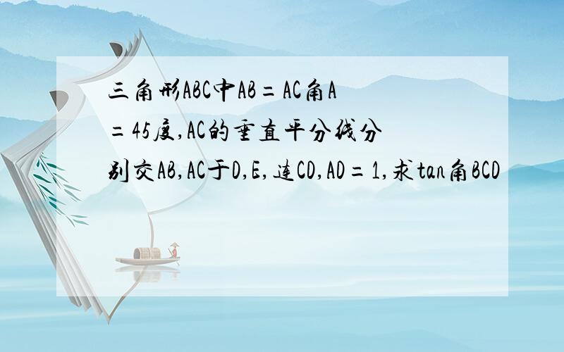 三角形ABC中AB=AC角A=45度,AC的垂直平分线分别交AB,AC于D,E,连CD,AD=1,求tan角BCD