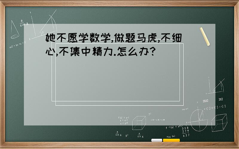 她不愿学数学,做题马虎,不细心,不集中精力.怎么办?