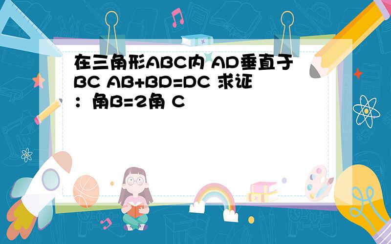 在三角形ABC内 AD垂直于BC AB+BD=DC 求证：角B=2角 C