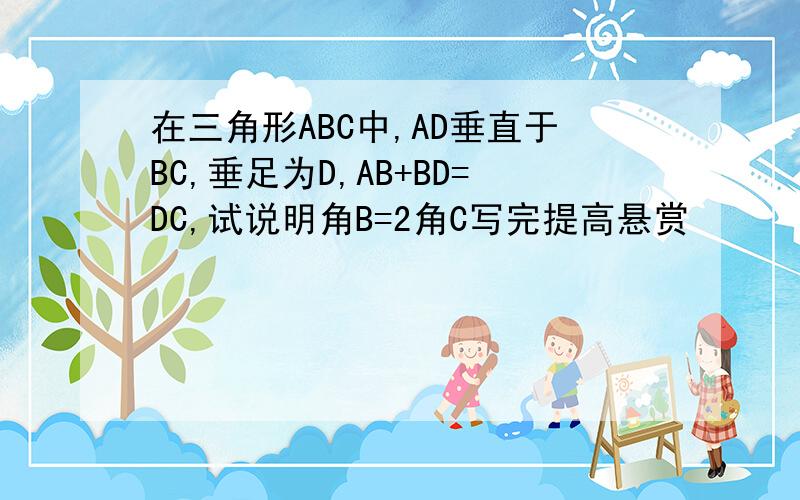 在三角形ABC中,AD垂直于BC,垂足为D,AB+BD=DC,试说明角B=2角C写完提高悬赏