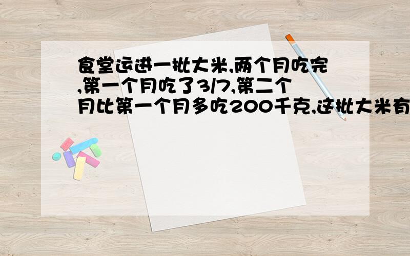 食堂运进一批大米,两个月吃完,第一个月吃了3/7,第二个月比第一个月多吃200千克,这批大米有多少千克?