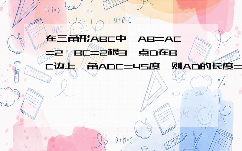 在三角形ABC中,AB=AC=2,BC=2根3,点D在BC边上,角ADC=45度,则AD的长度=多少?