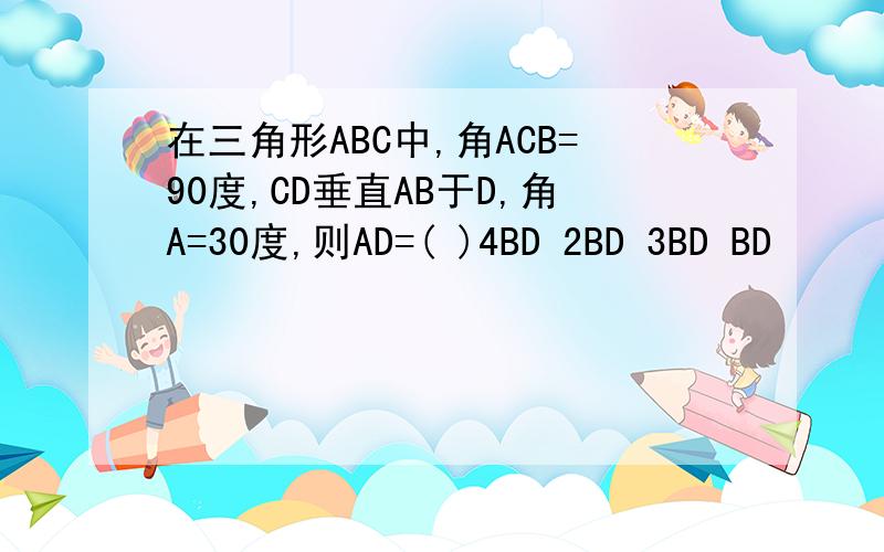 在三角形ABC中,角ACB=90度,CD垂直AB于D,角A=30度,则AD=( )4BD 2BD 3BD BD