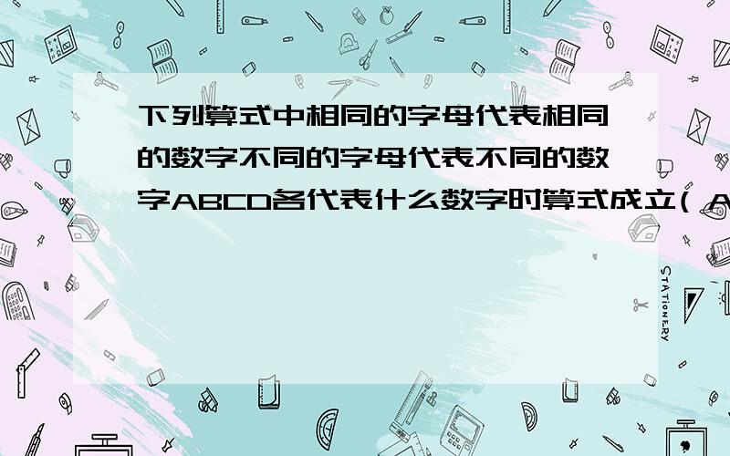 下列算式中相同的字母代表相同的数字不同的字母代表不同的数字ABCD各代表什么数字时算式成立( A B C)×4=CDA(可以把他列为竖式在计算,更直观）