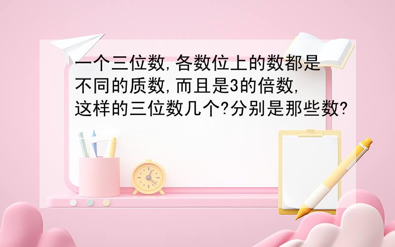 一个三位数,各数位上的数都是不同的质数,而且是3的倍数,这样的三位数几个?分别是那些数?