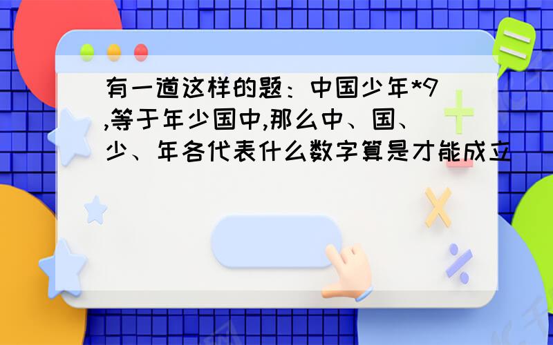 有一道这样的题：中国少年*9,等于年少国中,那么中、国、少、年各代表什么数字算是才能成立