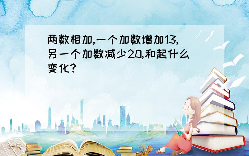 两数相加,一个加数增加13,另一个加数减少20,和起什么变化?