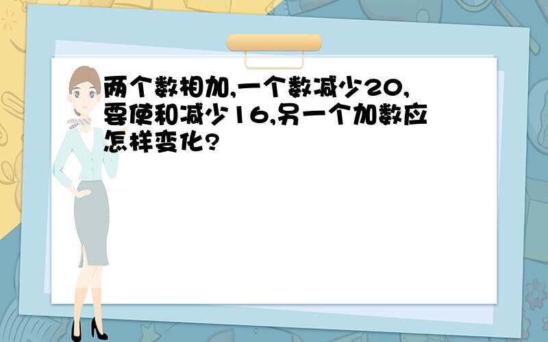 两个数相加,一个数减少20,要使和减少16,另一个加数应怎样变化?