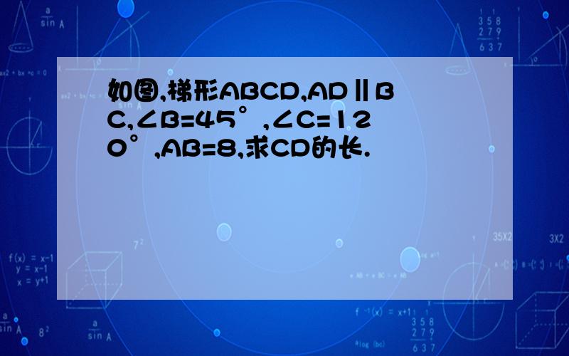 如图,梯形ABCD,AD‖BC,∠B=45°,∠C=120°,AB=8,求CD的长.