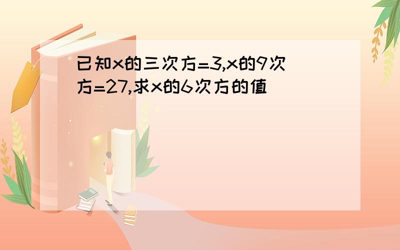 已知x的三次方=3,x的9次方=27,求x的6次方的值