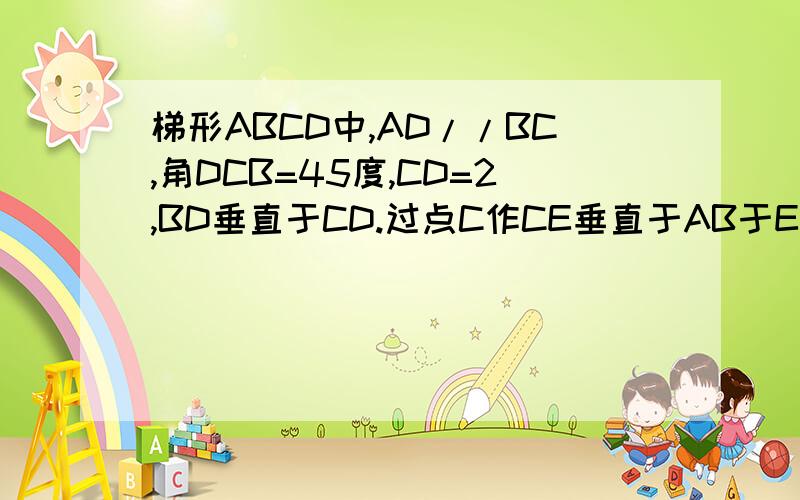 梯形ABCD中,AD//BC,角DCB=45度,CD=2,BD垂直于CD.过点C作CE垂直于AB于E,交对角线BD于F,点G为BC中点,连结...梯形ABCD中,AD//BC,角DCB=45度,CD=2,BD垂直于CD.过点C作CE垂直于AB于E,交对角线BD于F,点G为BC中点,连结EG,