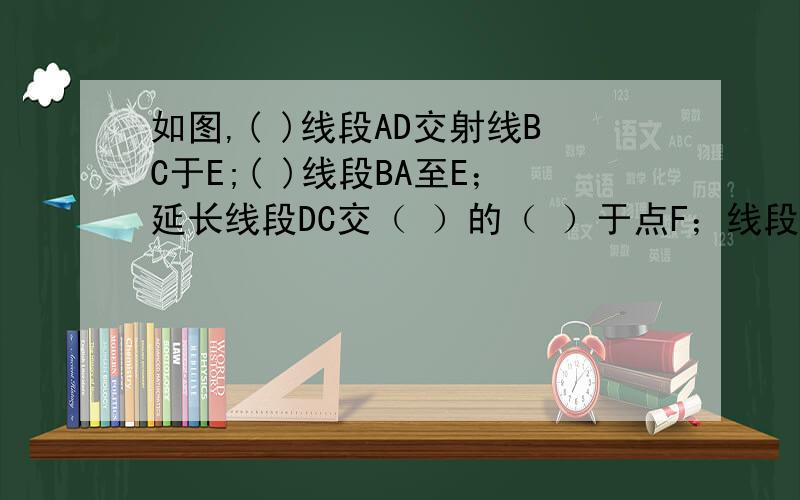 如图,( )线段AD交射线BC于E;( )线段BA至E；延长线段DC交（ ）的（ ）于点F；线段CF是线段DC的（ ）线