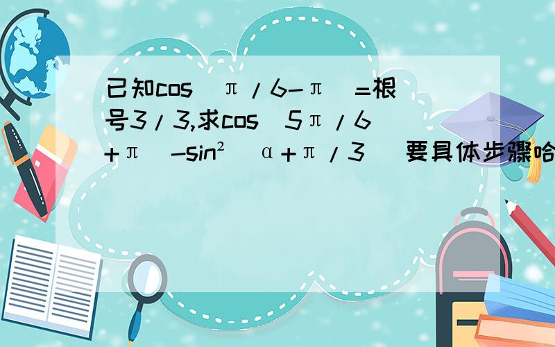 已知cos（π/6-π）=根号3/3,求cos（5π/6+π）-sin²（α+π/3） 要具体步骤哈- -