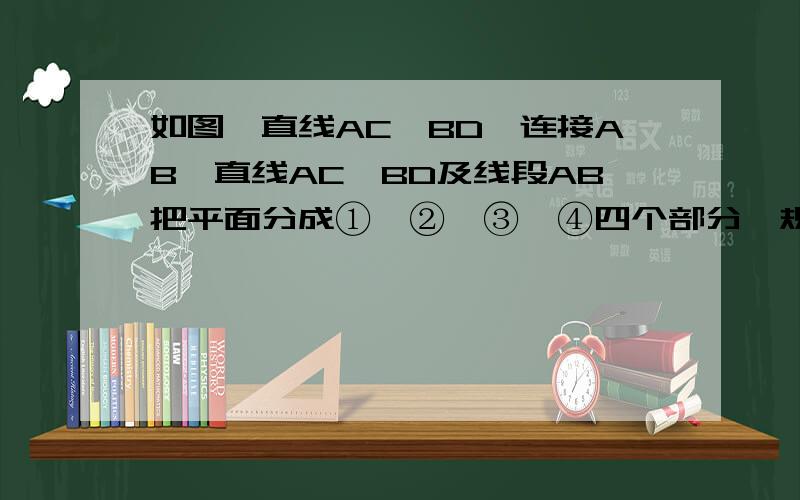 如图,直线AC∥BD,连接AB,直线AC,BD及线段AB把平面分成①、②、③、④四个部分,规定：线上各点不属于任何部分．当动点P落在某个部分时,连接PA,PB,构成∠PAC,∠APB,∠PBD三个角．（提示：有公共