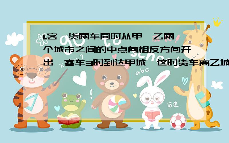 1.客、货两车同时从甲、乙两个城市之间的中点向相反方向开出,客车3时到达甲城,这时货车离乙城还有60千米,客、货两车速度的比是3:2.甲、乙两城相距多少千米?2.一批产品,原计划每天生产200