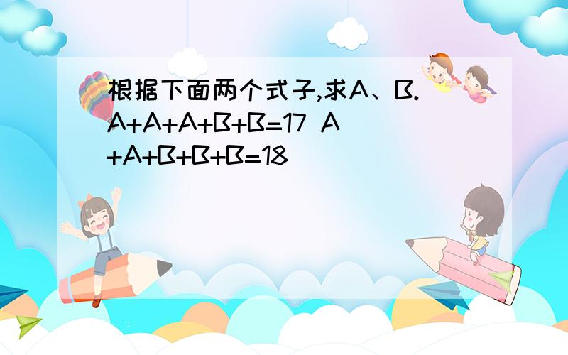 根据下面两个式子,求A、B.A+A+A+B+B=17 A+A+B+B+B=18