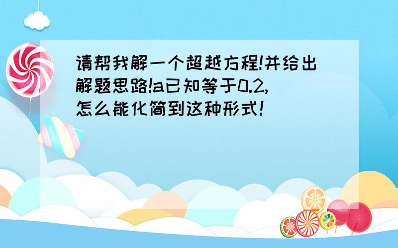 请帮我解一个超越方程!并给出解题思路!a已知等于0.2,怎么能化简到这种形式！