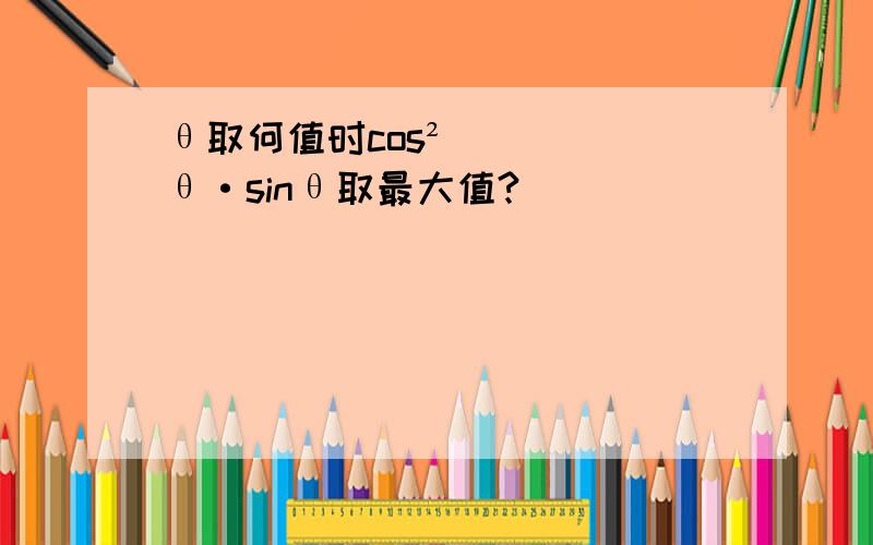 θ取何值时cos²θ·sinθ取最大值?