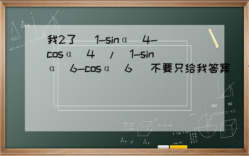 我2了 （1-sinα^4-cosα^4)/(1-sinα^6-cosα^6) 不要只给我答案 （1-sinα^4-cosα^4)/(1-sinα^6-cosα^6) 不要只给我答案