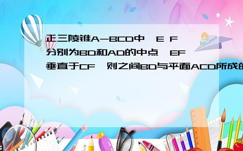 正三陵锥A-BCD中,E F分别为BD和AD的中点,EF垂直于CF,则之间BD与平面ACD所成的角为