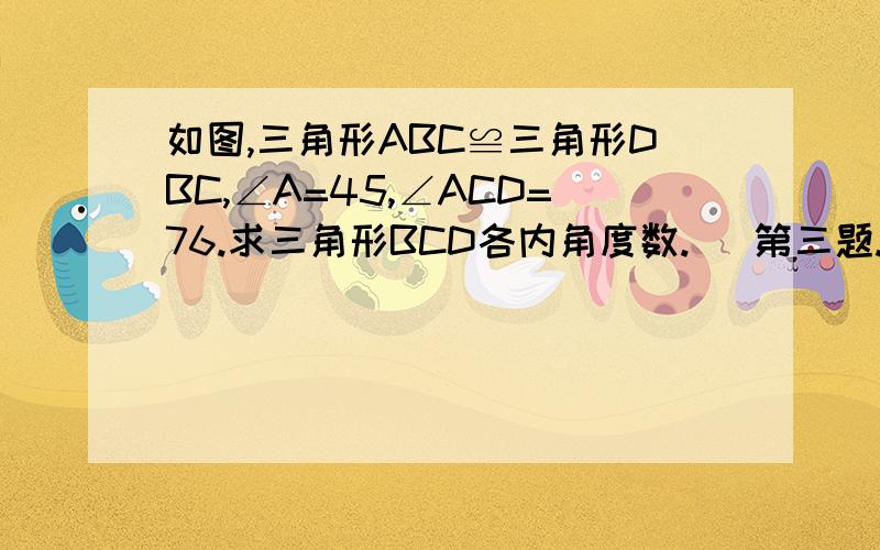 如图,三角形ABC≌三角形DBC,∠A=45,∠ACD=76.求三角形BCD各内角度数.   第三题.