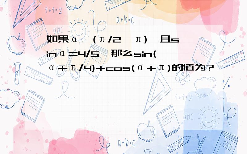 如果α∈(π/2,π),且sinα=4/5,那么sin(α+π/4)+cos(α+π)的值为?