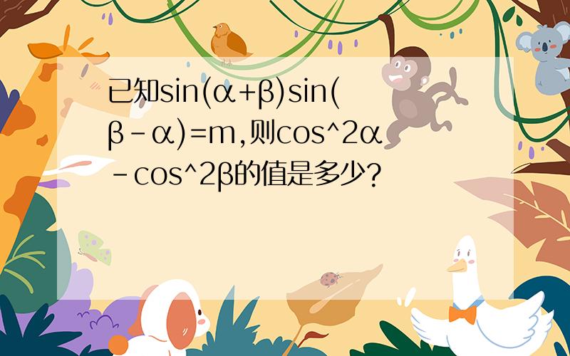 已知sin(α+β)sin(β-α)=m,则cos^2α-cos^2β的值是多少?