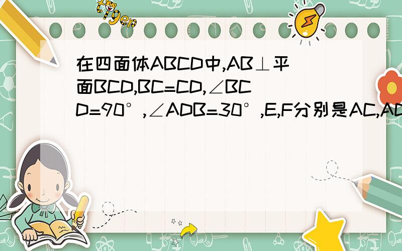 在四面体ABCD中,AB⊥平面BCD,BC=CD,∠BCD=90°,∠ADB=30°,E,F分别是AC,AD的中点,求面BEF的法向量