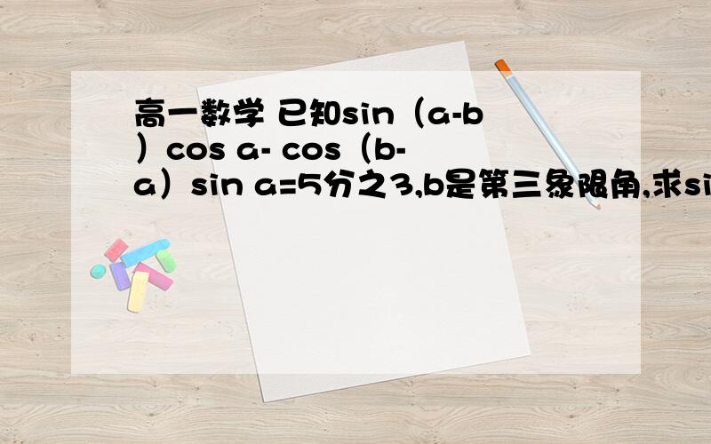 高一数学 已知sin（a-b）cos a- cos（b-a）sin a=5分之3,b是第三象限角,求sin（b+4分之5π）的值.