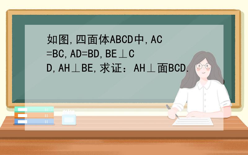 如图,四面体ABCD中,AC=BC,AD=BD,BE⊥CD,AH⊥BE,求证：AH⊥面BCD.