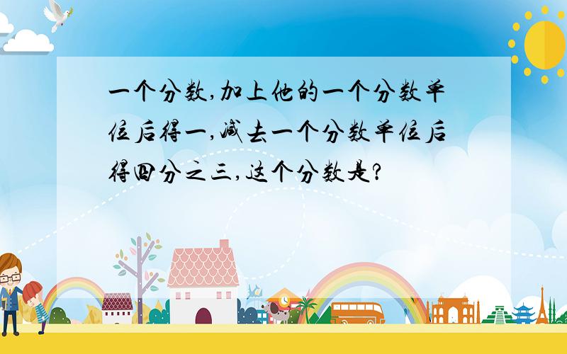 一个分数,加上他的一个分数单位后得一,减去一个分数单位后得四分之三,这个分数是?