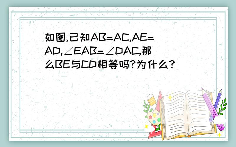 如图,已知AB=AC,AE=AD,∠EAB=∠DAC,那么BE与CD相等吗?为什么?