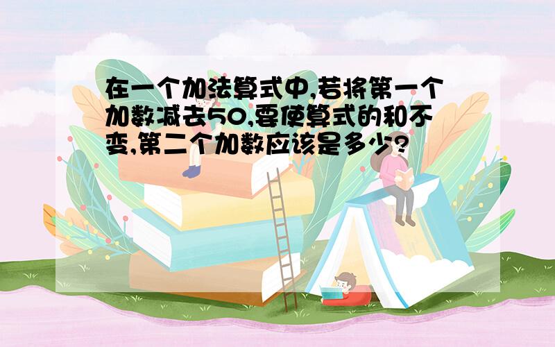 在一个加法算式中,若将第一个加数减去50,要使算式的和不变,第二个加数应该是多少?