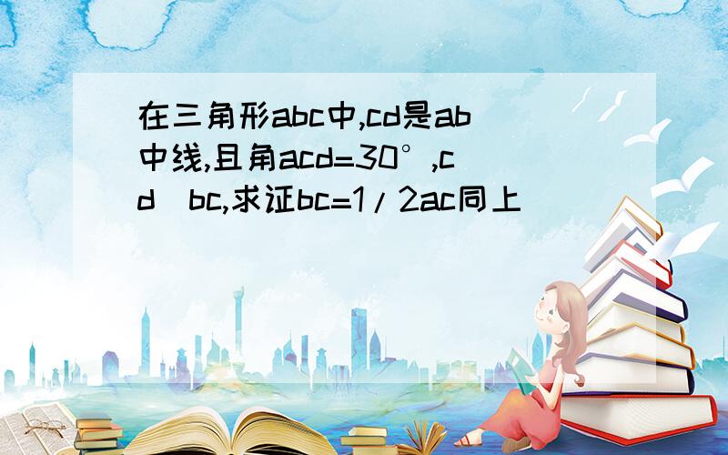 在三角形abc中,cd是ab中线,且角acd=30°,cd丄bc,求证bc=1/2ac同上