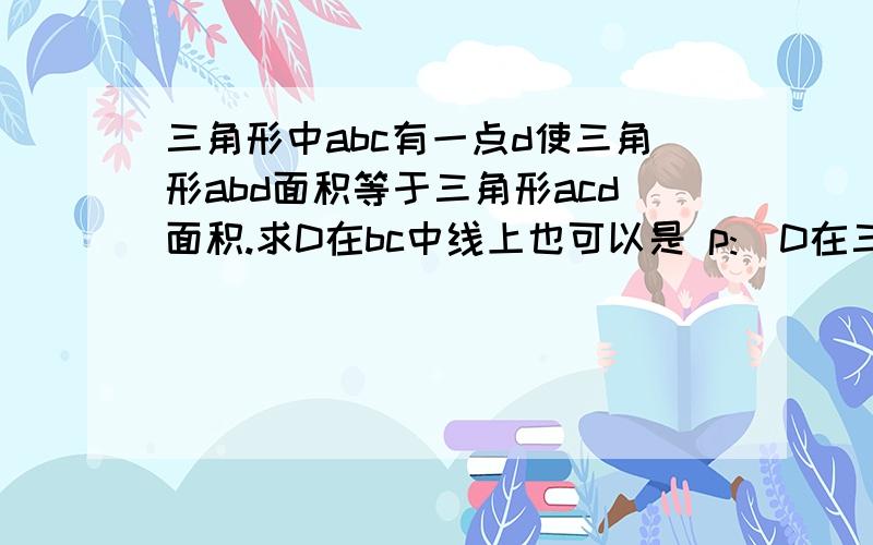 三角形中abc有一点d使三角形abd面积等于三角形acd面积.求D在bc中线上也可以是 p:  D在三角形abc的bc中线上,q:  三角形abd面积等于三角形acd的面积. 求p是q的什么条件?高二命题一章我要完整的解